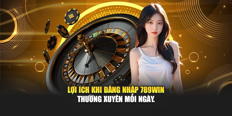 Lợi ích khi đăng nhập 789WIN thường xuyên mỗi ngày.