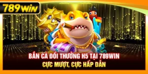 Bắn Cá Đổi Thưởng H5 Tại 789WIN – Cực Mượt, Cực Hấp Dẫn