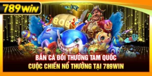 Bắn Cá Đổi Thưởng Tam Quốc – Cuộc Chiến Nổ Thưởng Tại 789WIN
