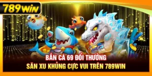 Bắn Cá 69 Đổi Thưởng – Săn Xu Khủng Cực Vui Trên 789WIN