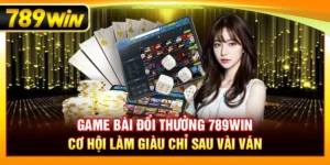 Game Bài Đổi Thưởng 789WIN – Cơ Hội Làm Giàu Chỉ Sau Vài Ván
